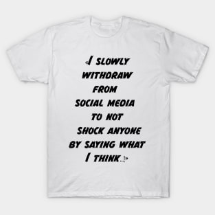 I slowly withdraw from social media to not shock anyone by saying what I think T-Shirt